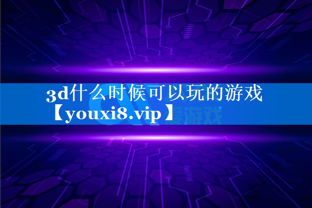 3d什么时候可以玩的游戏