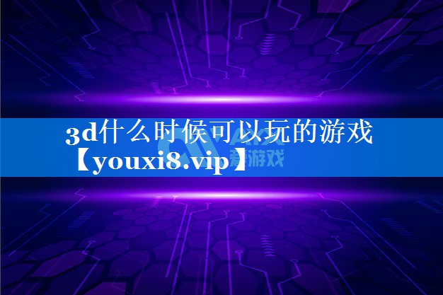 3d什么时候可以玩的游戏