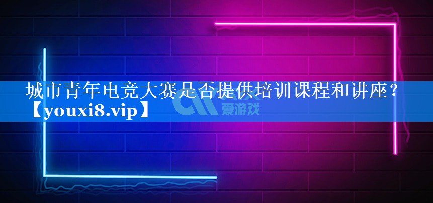 城市青年电竞大赛是否提供培训课程和讲座？