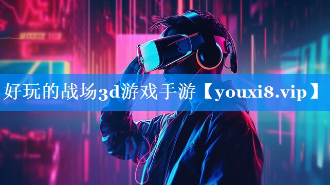 好玩的战场3d游戏手游 好玩的战场3d游戏手游