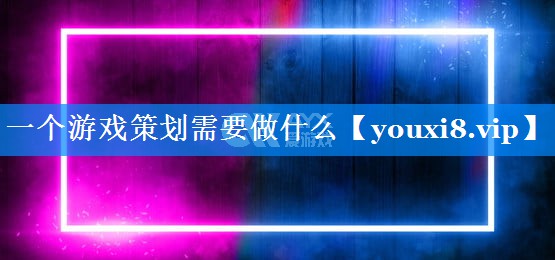 一个游戏策划需要做什么 一个游戏策划需要做什么