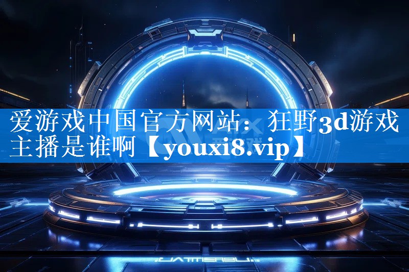 狂野3d游戏主播是谁啊 狂野3d游戏主播是谁啊