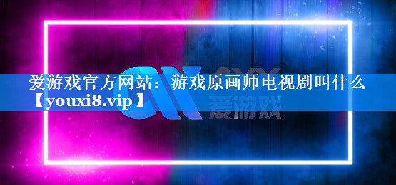 游戏原画师电视剧叫什么 游戏原画师电视剧叫什么