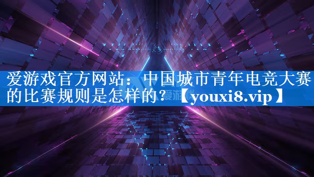中国城市青年电竞大赛的比赛规则是怎样的? 中国城市青年电竞大赛的比赛规则是怎样的?