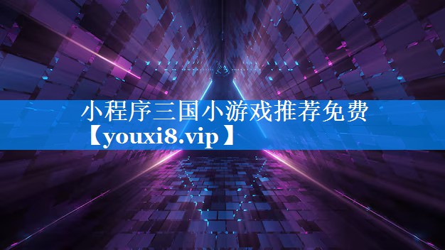 小程序三国小游戏推荐免费 小程序三国小游戏推荐免费
