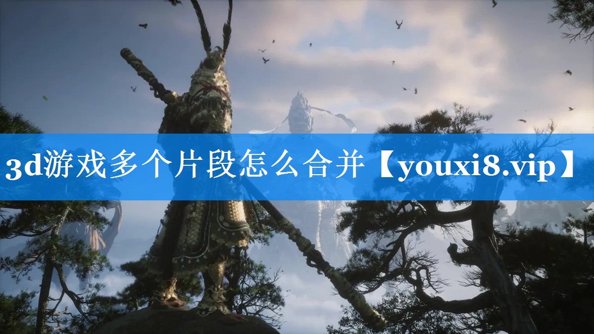 3d游戏多个片段怎么合并 3d游戏多个片段怎么合并
