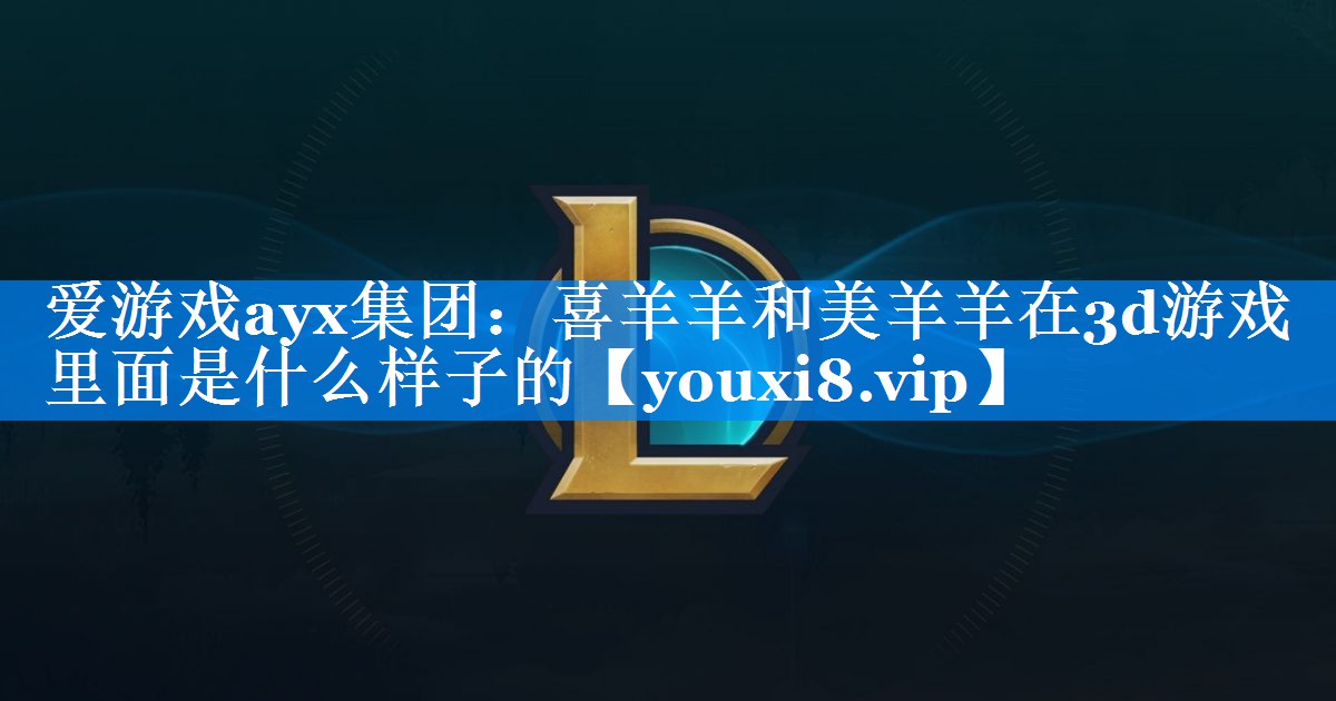 喜羊羊和美羊羊在3d游戏里面是什么样子的 喜羊羊和美羊羊在3d游戏里面是什么样子的
