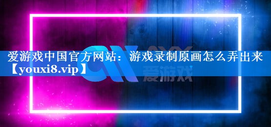 游戏录制原画怎么弄出来 游戏录制原画怎么弄出来